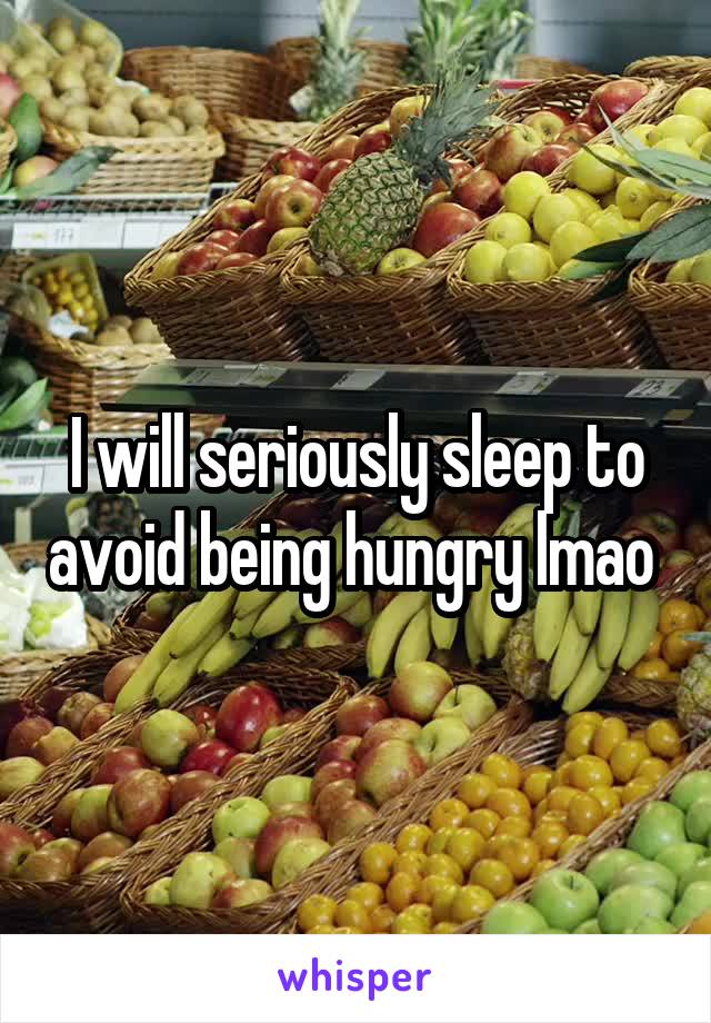 I will seriously sleep to avoid being hungry lmao 