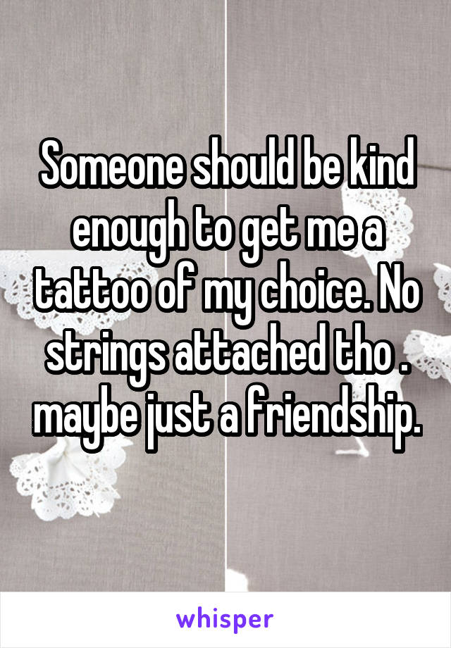 Someone should be kind enough to get me a tattoo of my choice. No strings attached tho . maybe just a friendship. 