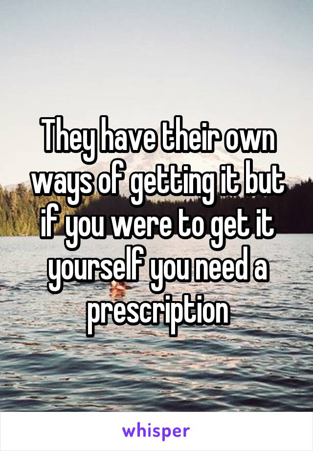 They have their own ways of getting it but if you were to get it yourself you need a prescription