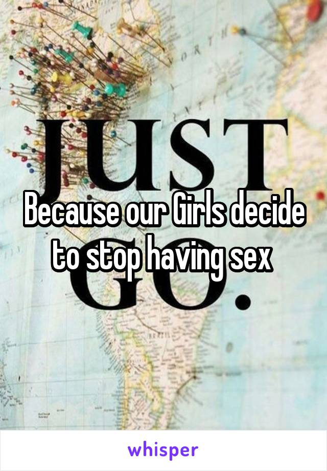 Because our Girls decide to stop having sex 