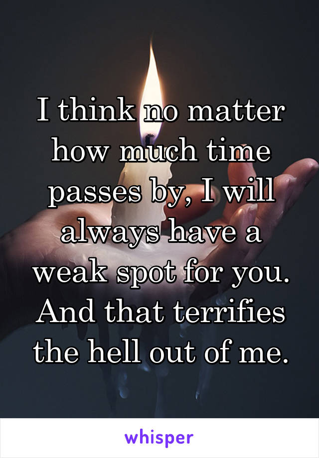 I think no matter how much time passes by, I will always have a weak spot for you. And that terrifies the hell out of me.