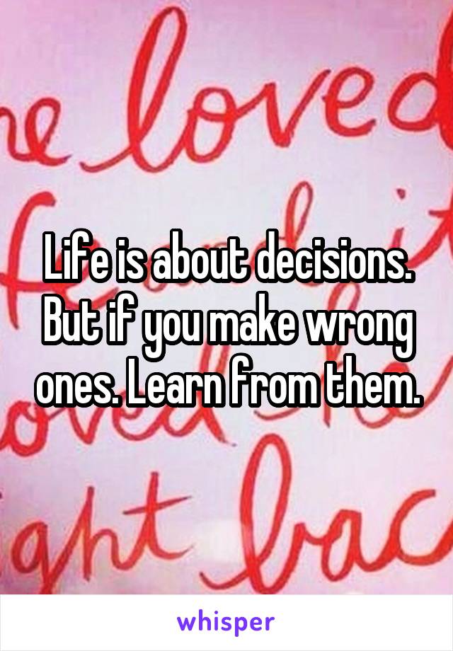 Life is about decisions. But if you make wrong ones. Learn from them.