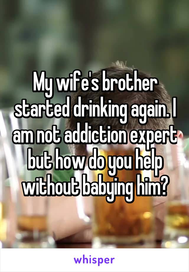 My wife's brother started drinking again. I am not addiction expert but how do you help without babying him?