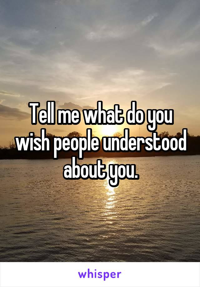 Tell me what do you wish people understood about you.