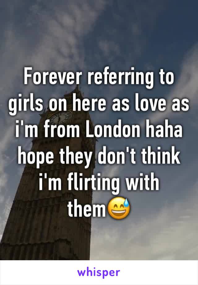 Forever referring to girls on here as love as i'm from London haha hope they don't think i'm flirting with them😅