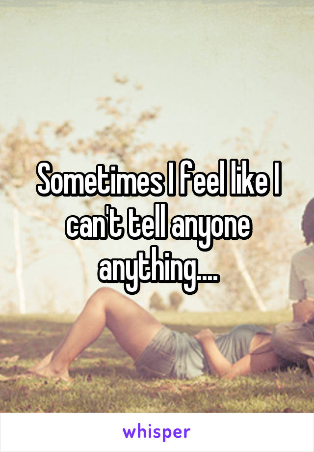 Sometimes I feel like I can't tell anyone anything....