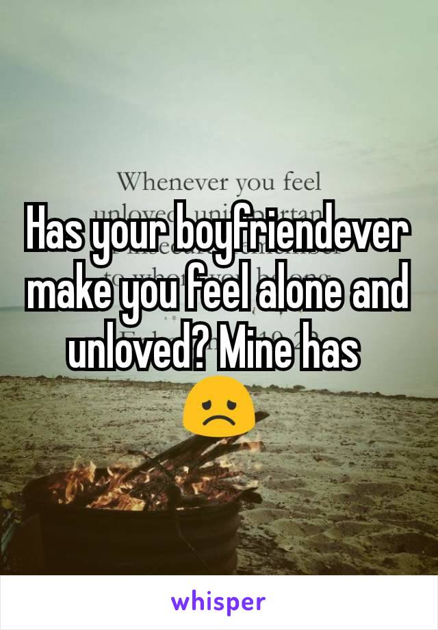 Has your boyfriendever make you feel alone and unloved? Mine has 
😞