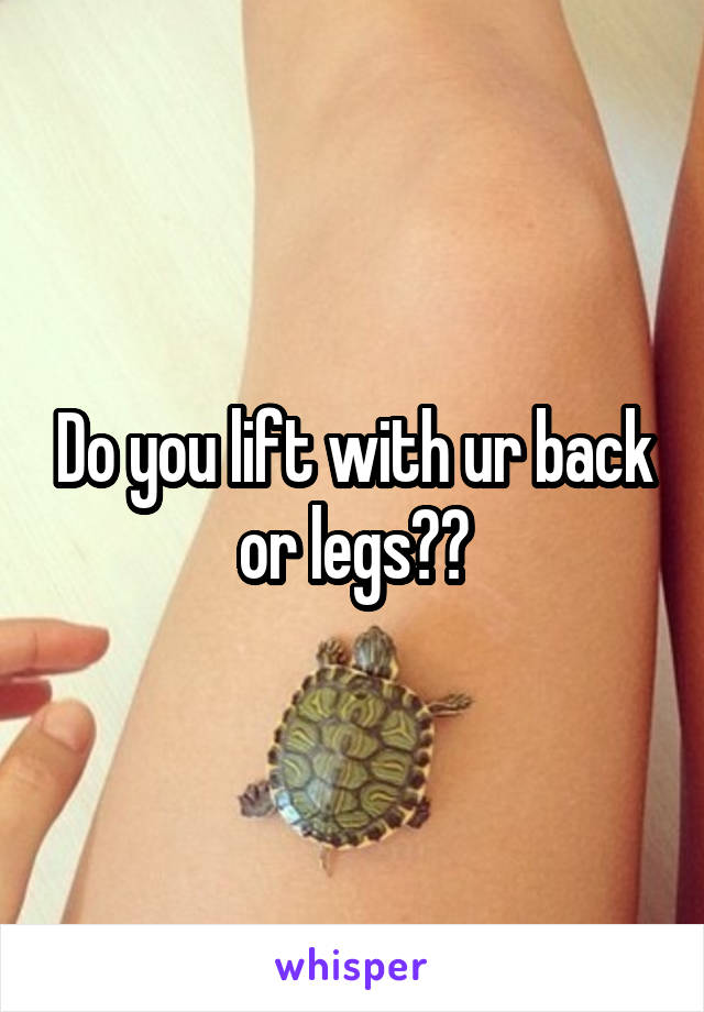 Do you lift with ur back or legs??