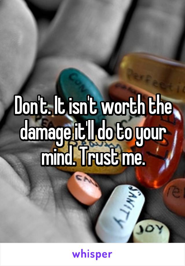Don't. It isn't worth the damage it'll do to your mind. Trust me.