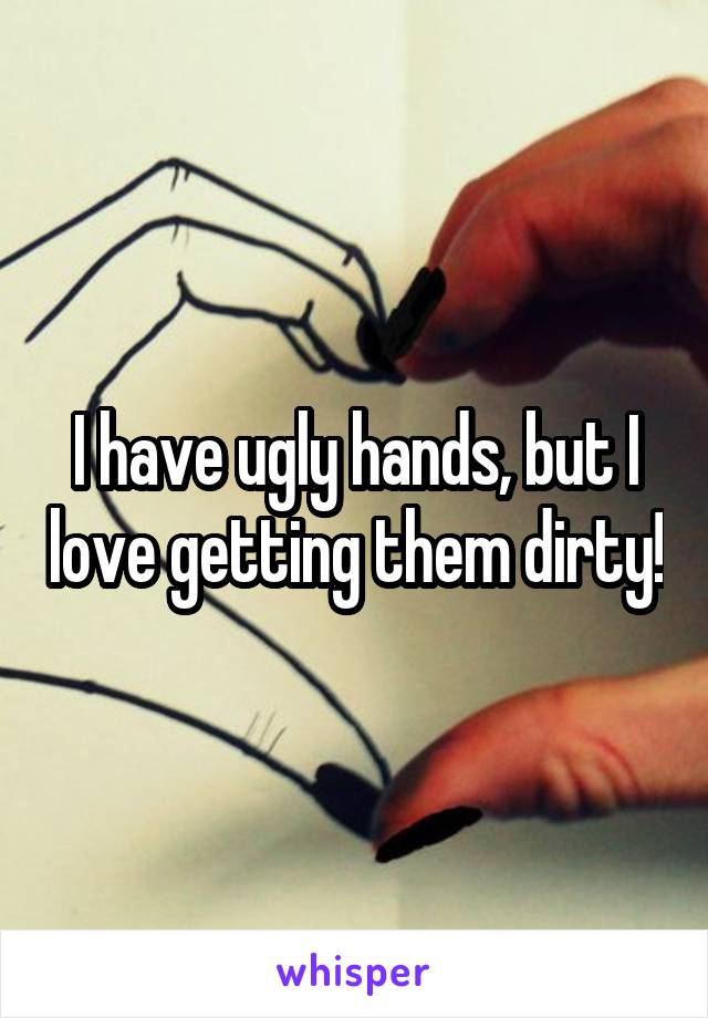I have ugly hands, but I love getting them dirty!
