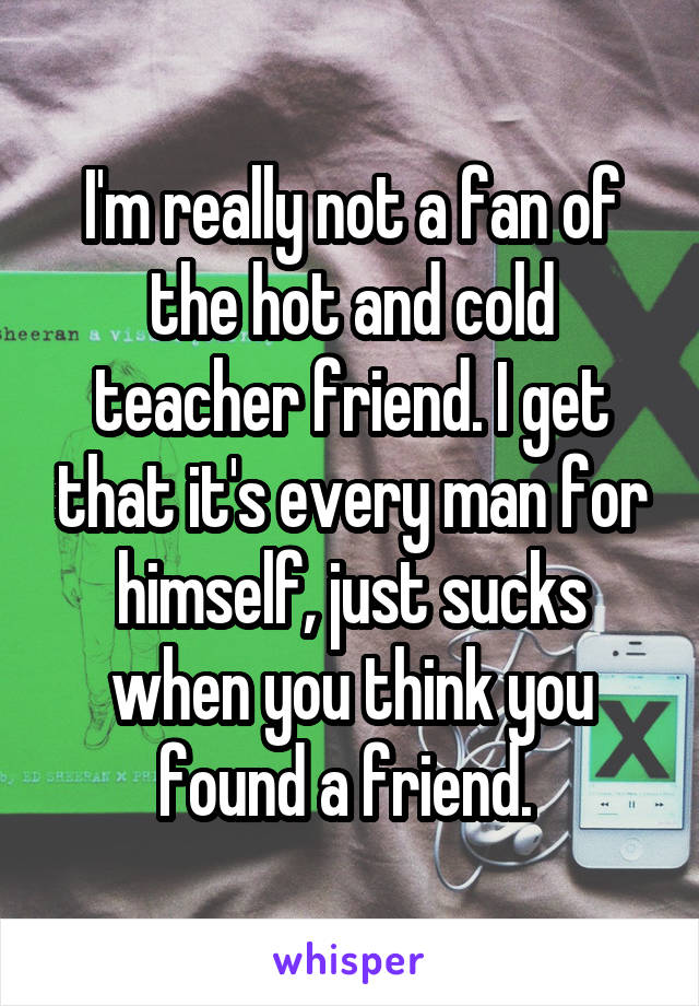 I'm really not a fan of the hot and cold teacher friend. I get that it's every man for himself, just sucks when you think you found a friend. 