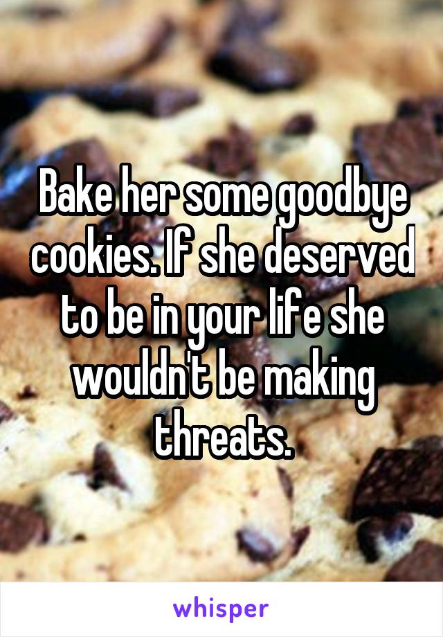 Bake her some goodbye cookies. If she deserved to be in your life she wouldn't be making threats.