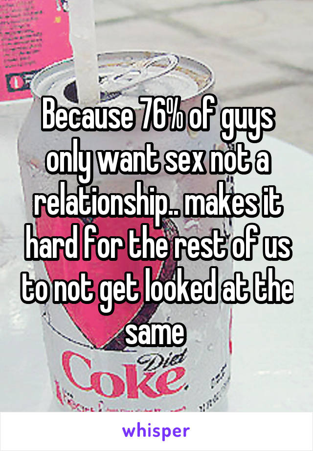 Because 76% of guys only want sex not a relationship.. makes it hard for the rest of us to not get looked at the same 