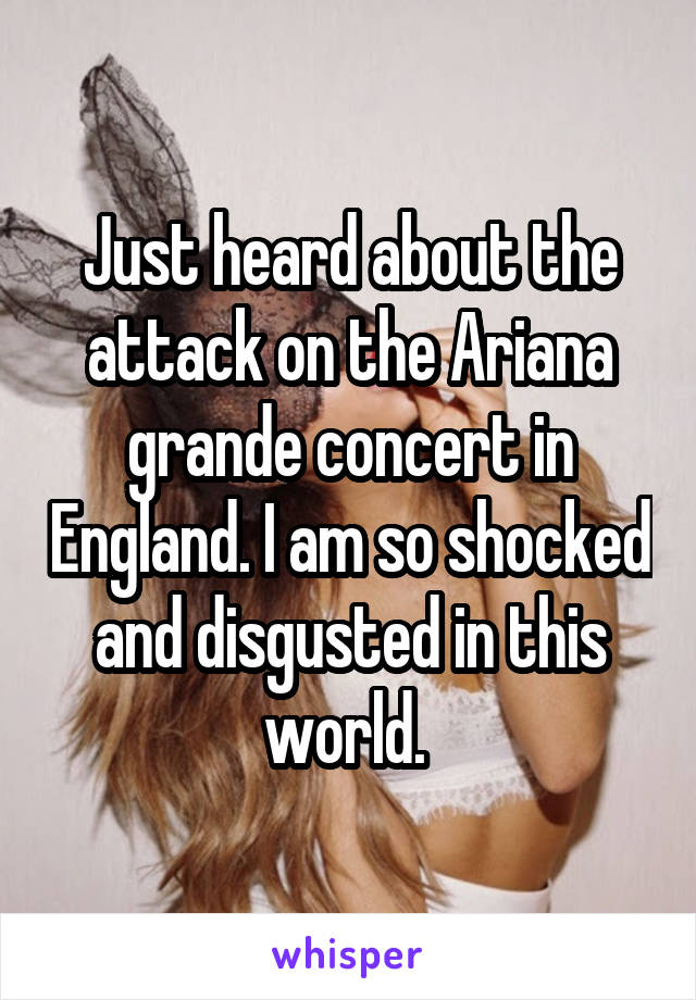 Just heard about the attack on the Ariana grande concert in England. I am so shocked and disgusted in this world. 