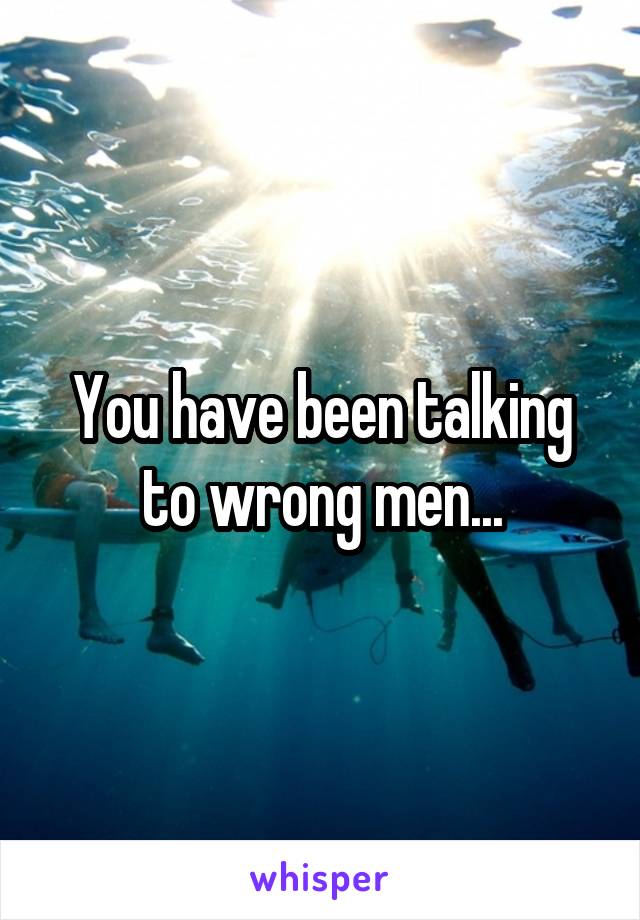You have been talking to wrong men...