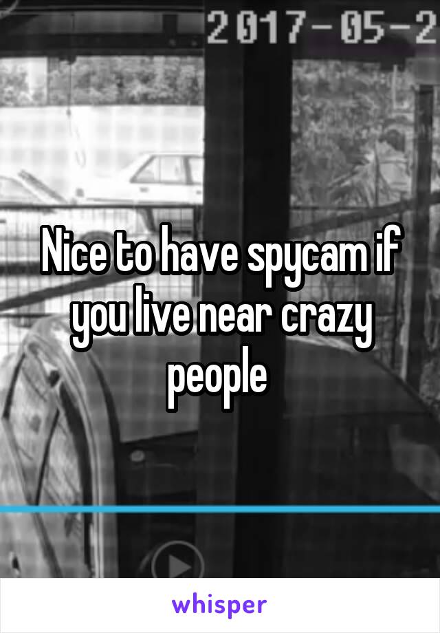 Nice to have spycam if you live near crazy people 