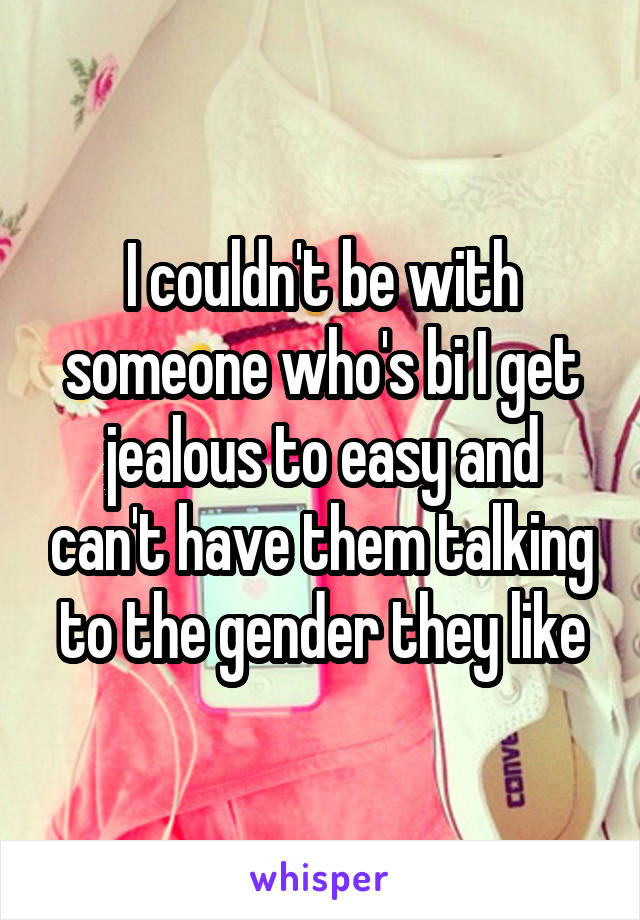 I couldn't be with someone who's bi I get jealous to easy and can't have them talking to the gender they like