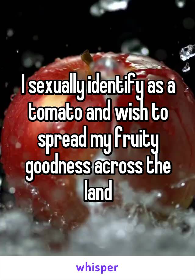 I sexually identify as a tomato and wish to spread my fruity goodness across the land