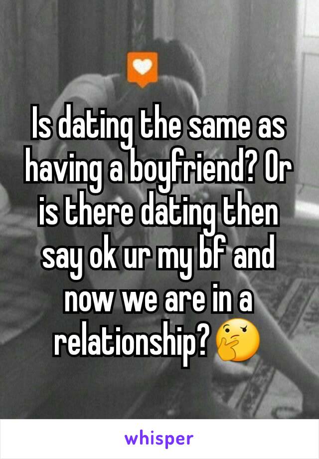 Is dating the same as having a boyfriend? Or is there dating then say ok ur my bf and now we are in a relationship?🤔