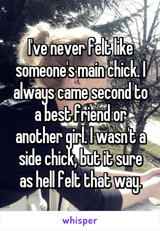 I've never felt like someone's main chick. I always came second to a best friend or another girl. I wasn't a side chick, but it sure as hell felt that way.