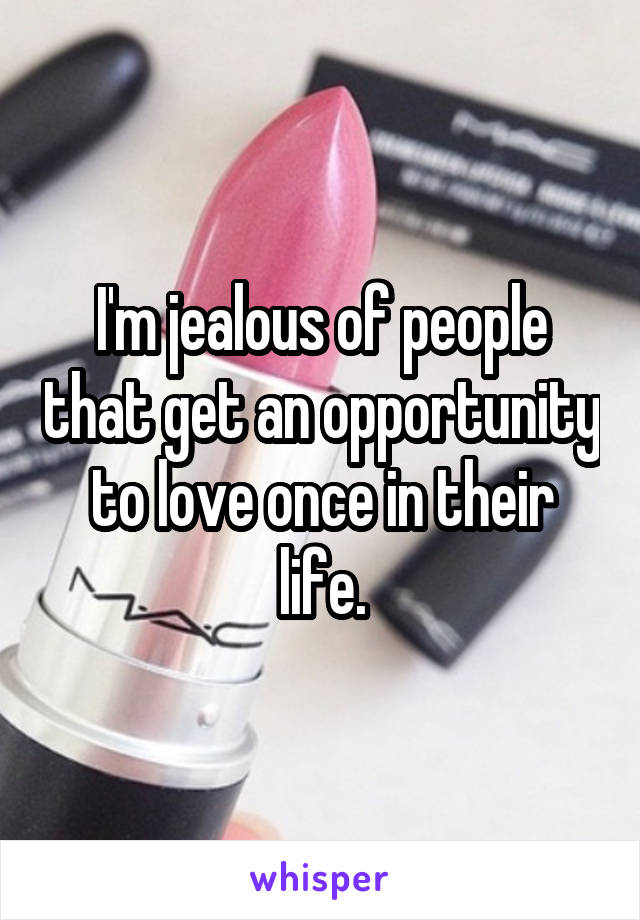 I'm jealous of people that get an opportunity to love once in their life.