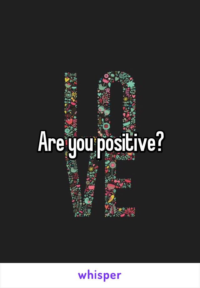 Are you positive?