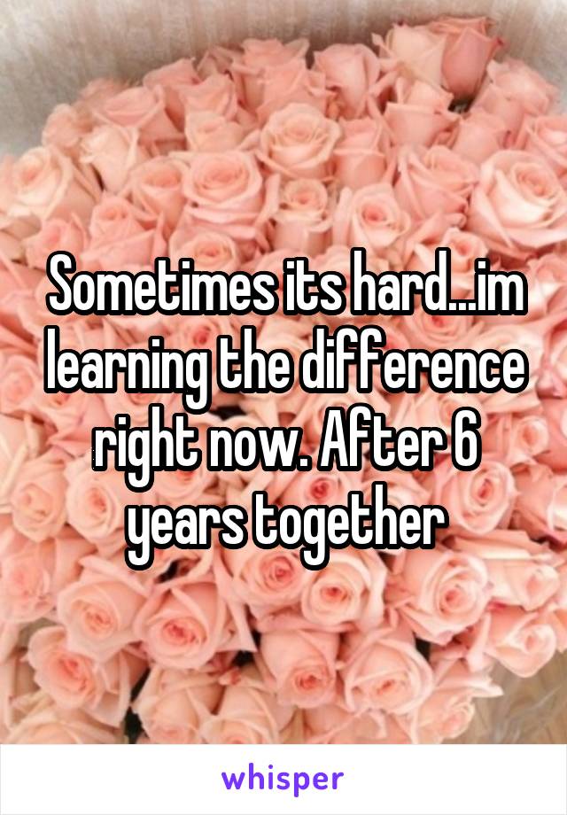 Sometimes its hard...im learning the difference right now. After 6 years together