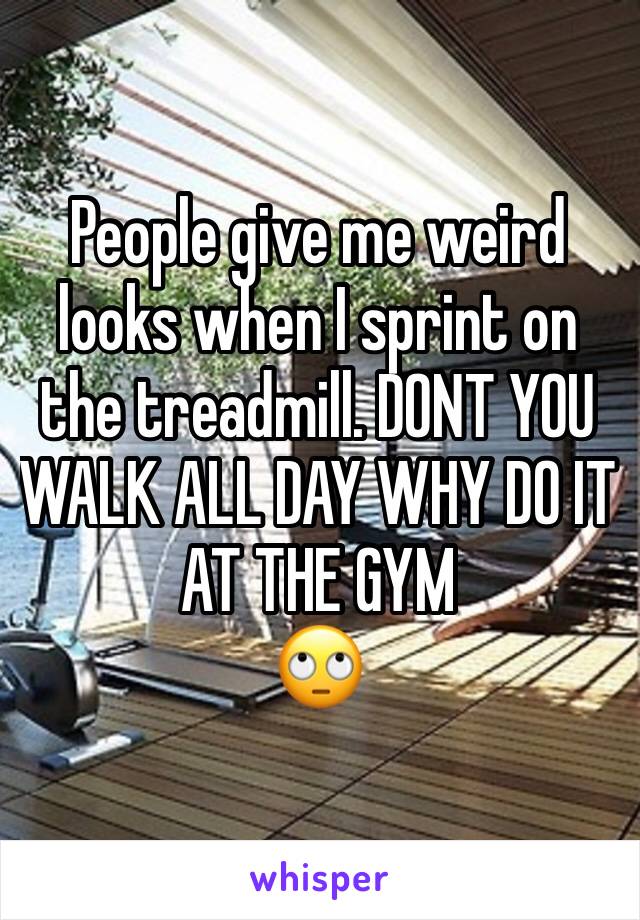 People give me weird looks when I sprint on the treadmill. DONT YOU WALK ALL DAY WHY DO IT AT THE GYM
🙄
