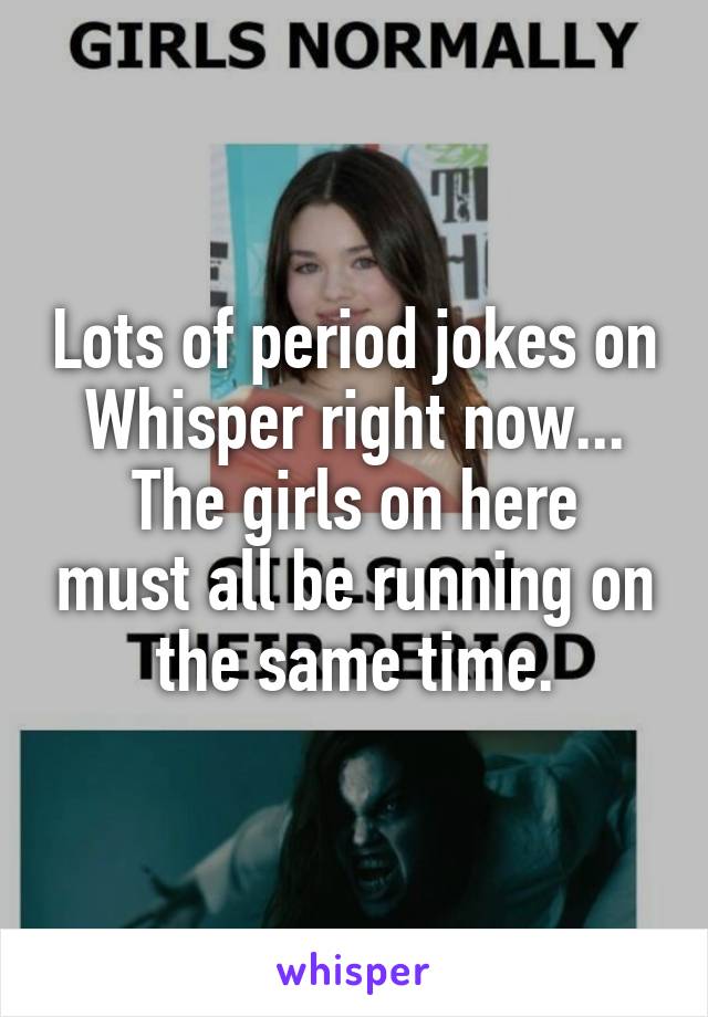 Lots of period jokes on Whisper right now...
The girls on here must all be running on the same time.