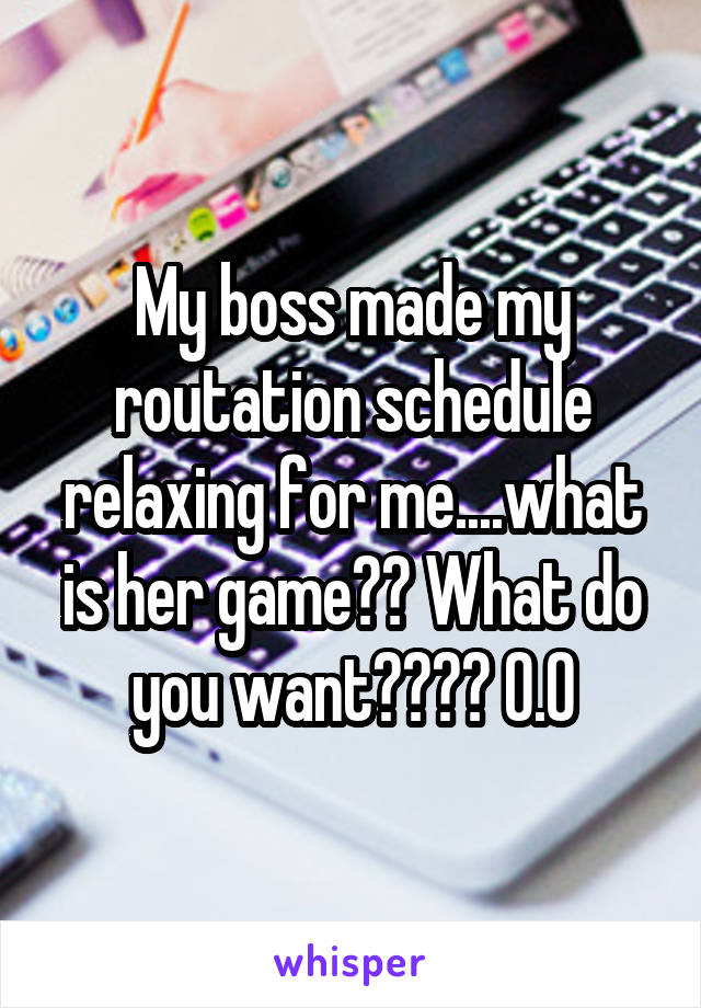 My boss made my routation schedule relaxing for me....what is her game?? What do you want???? 0.0