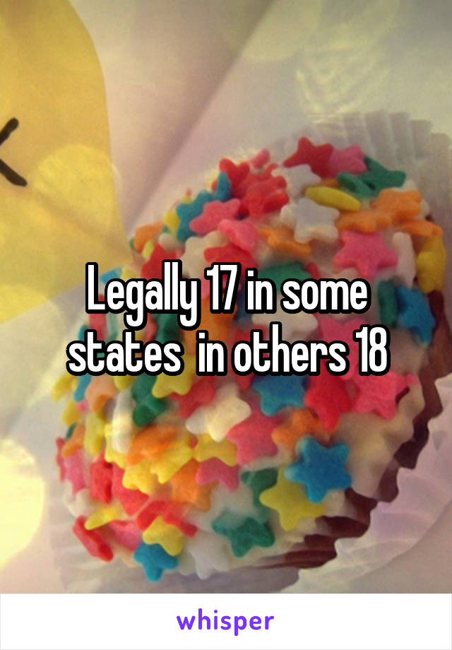 Legally 17 in some states  in others 18