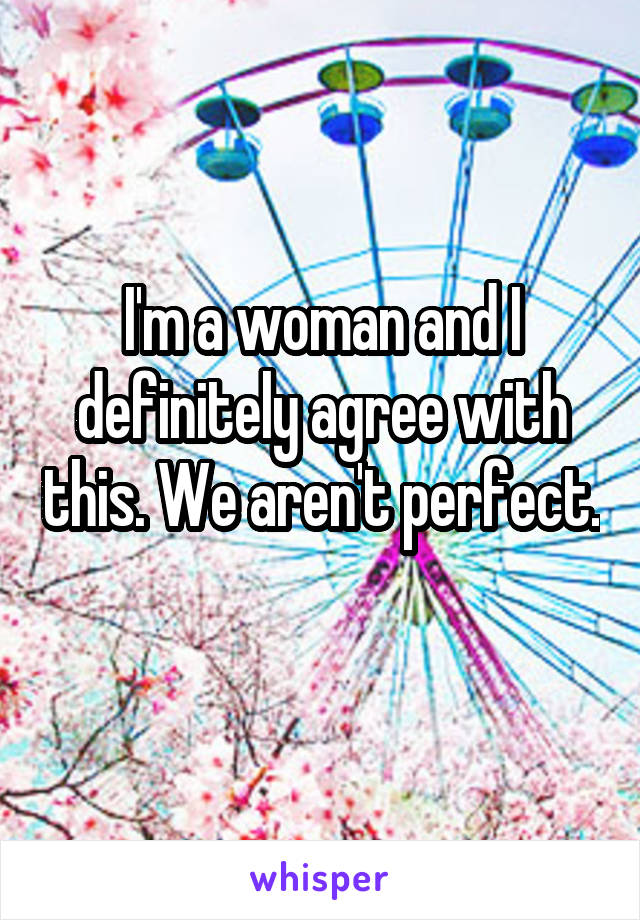 I'm a woman and I definitely agree with this. We aren't perfect. 