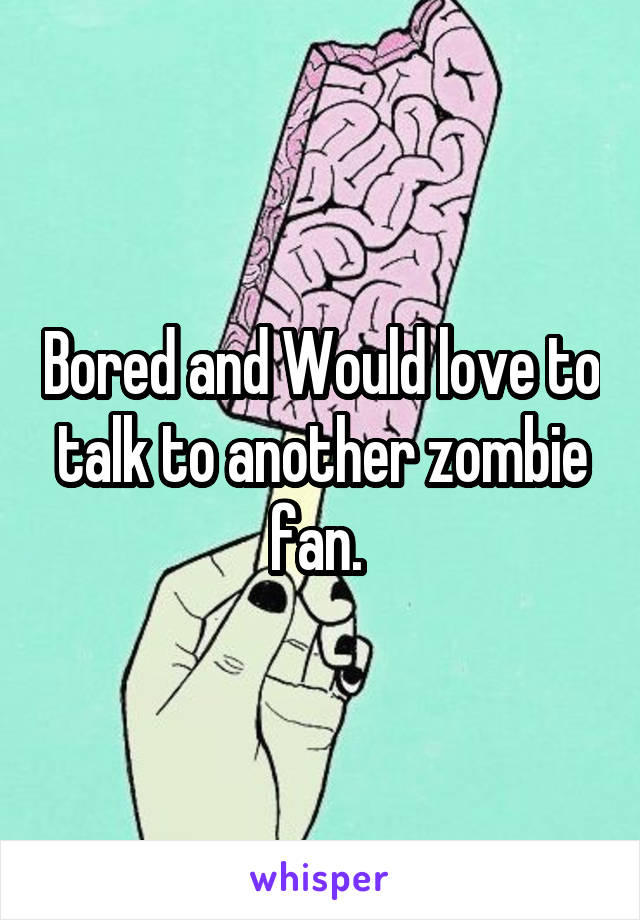 Bored and Would love to talk to another zombie fan. 