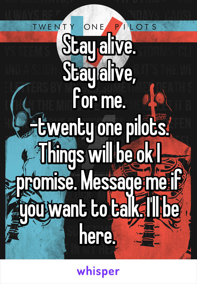 Stay alive.
Stay alive,
for me.
-twenty one pilots.
Things will be ok I promise. Message me if you want to talk. I'll be here. 