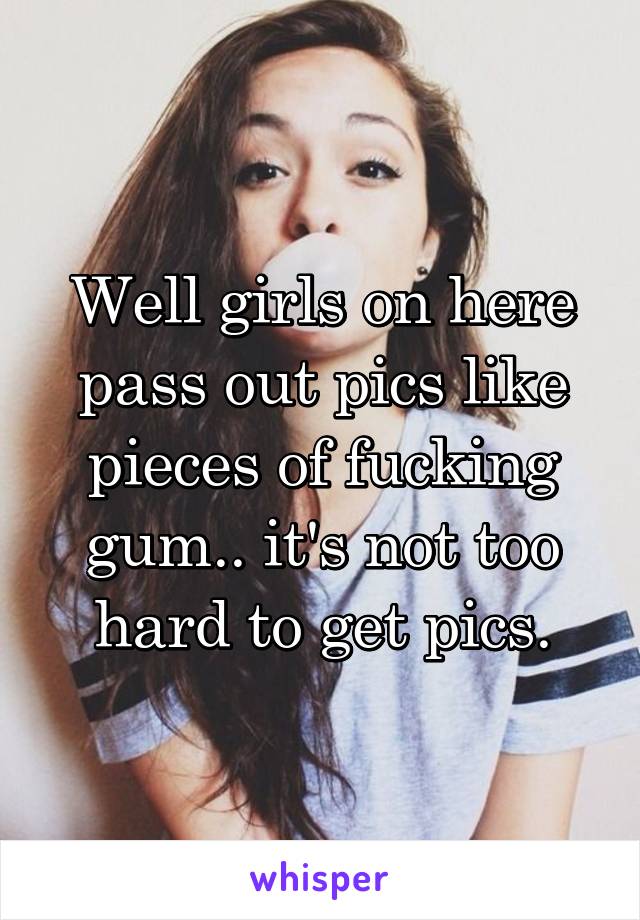 Well girls on here pass out pics like pieces of fucking gum.. it's not too hard to get pics.