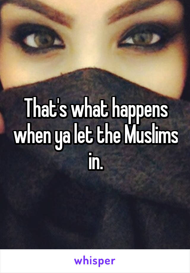 That's what happens when ya let the Muslims in.