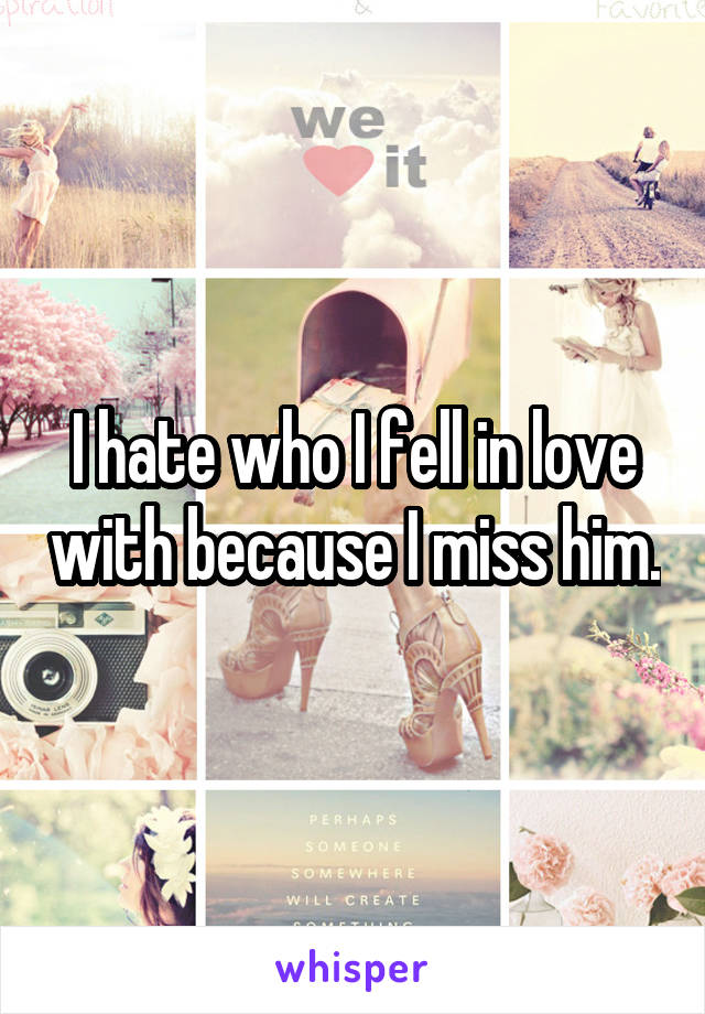 I hate who I fell in love with because I miss him.