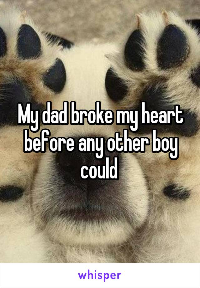 My dad broke my heart before any other boy could 