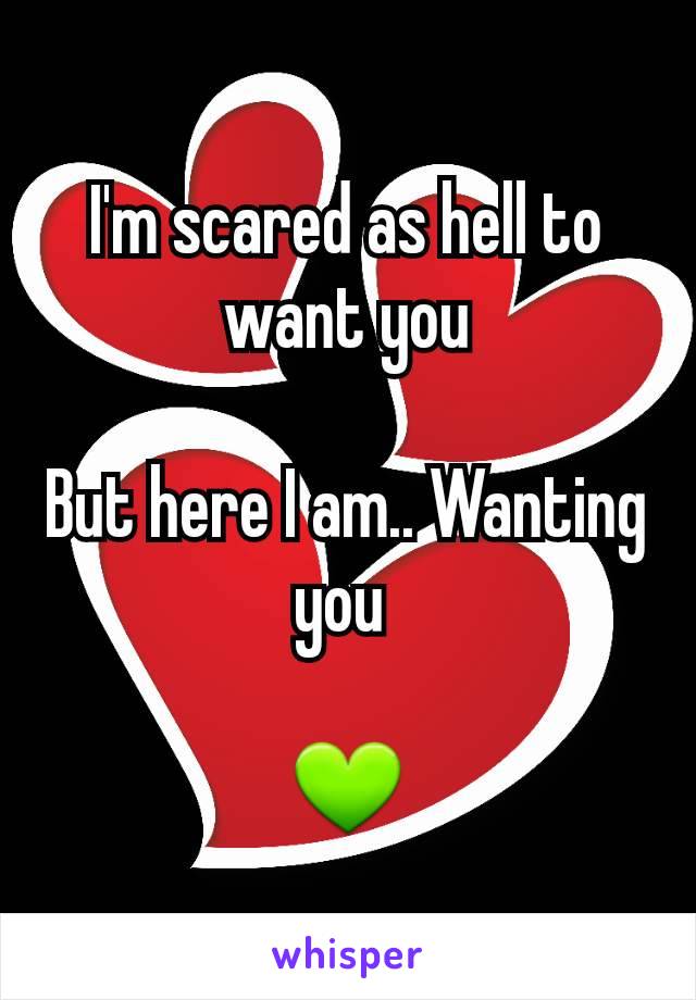 I'm scared as hell to want you

But here I am.. Wanting you 

💚
