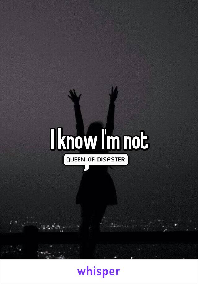 I know I'm not