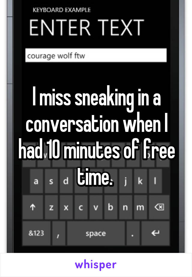 I miss sneaking in a conversation when I had 10 minutes of free time. 