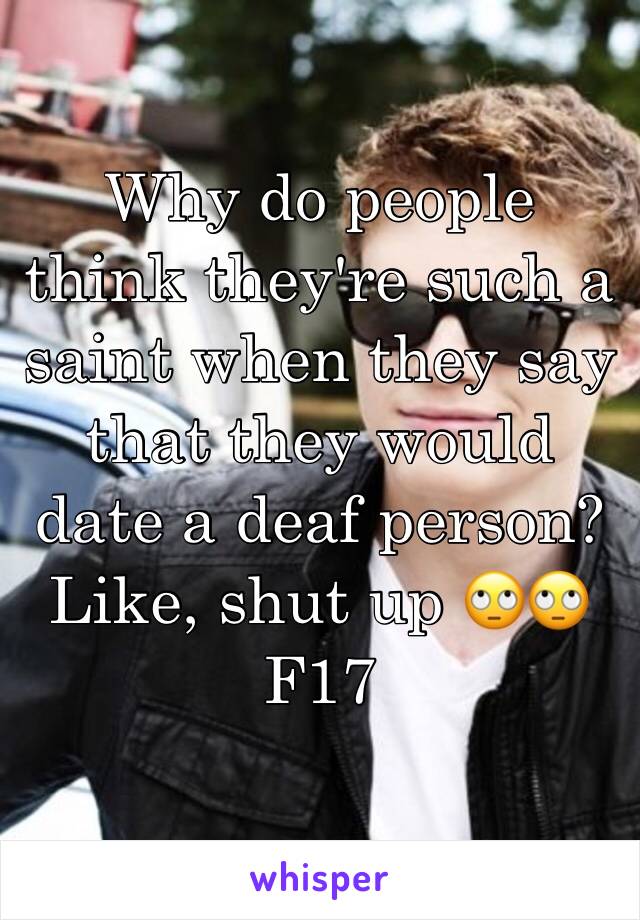 Why do people think they're such a saint when they say that they would date a deaf person? Like, shut up 🙄🙄
F17