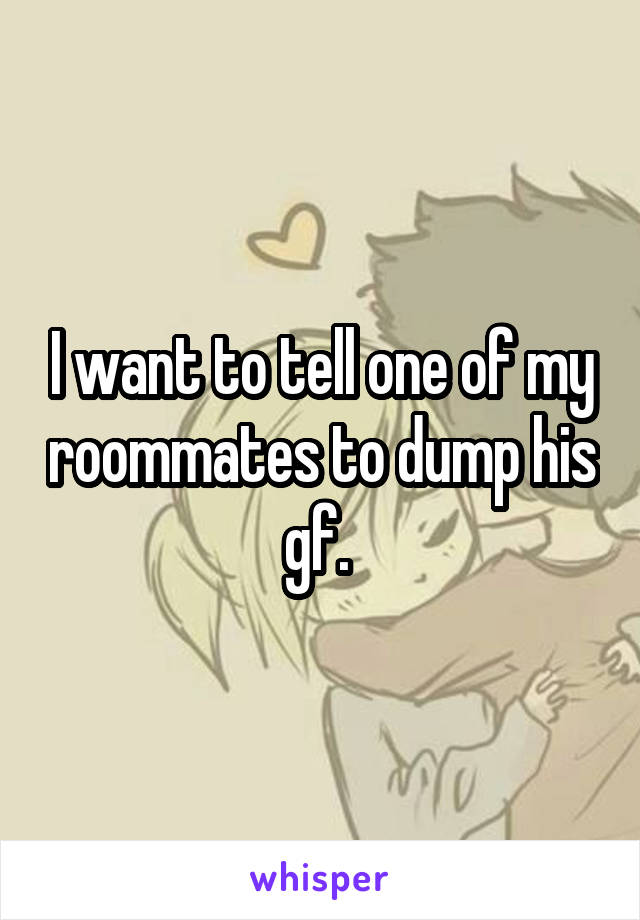 I want to tell one of my roommates to dump his gf. 