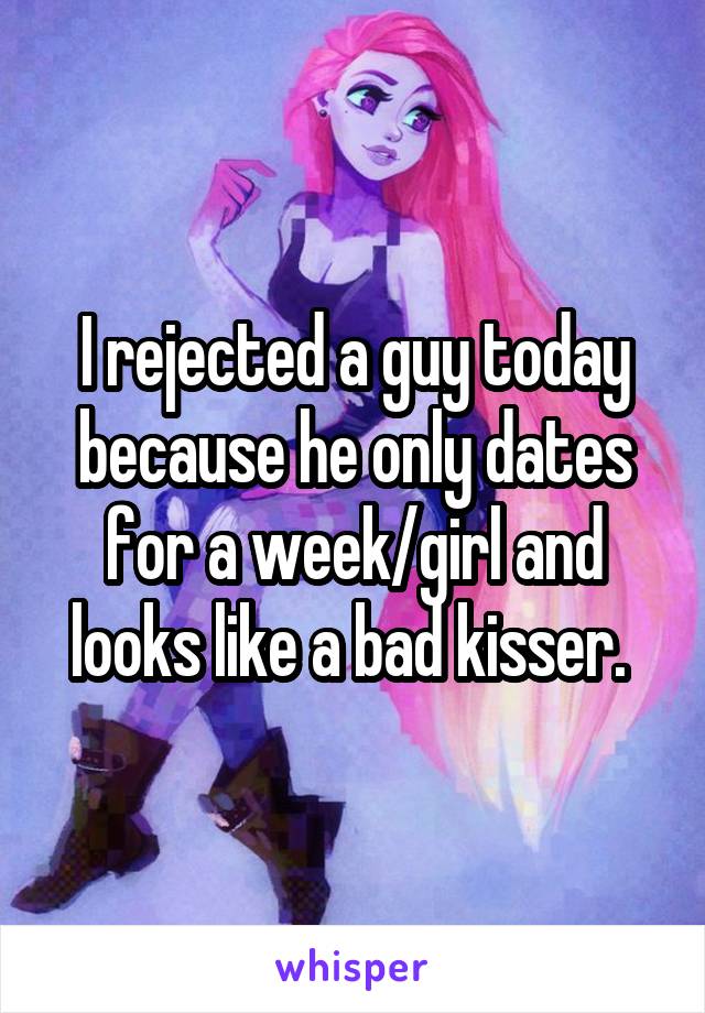 I rejected a guy today because he only dates for a week/girl and looks like a bad kisser. 