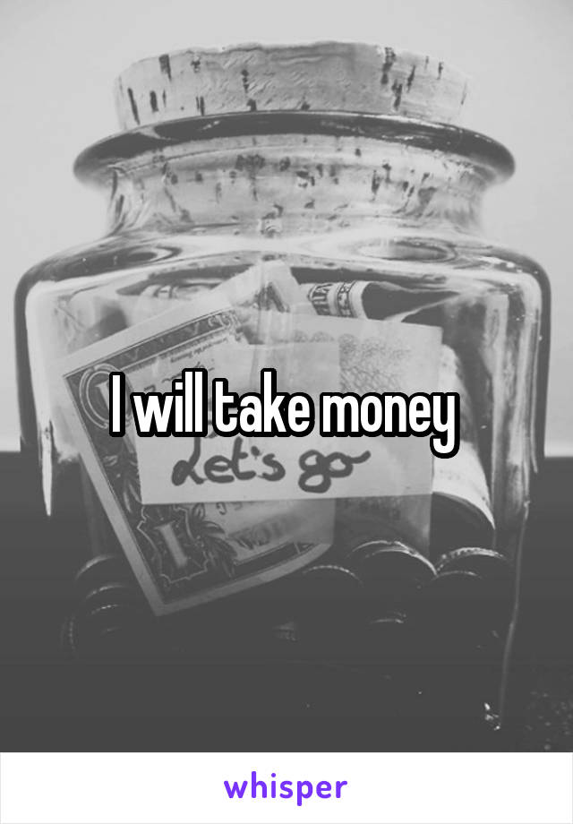 I will take money 