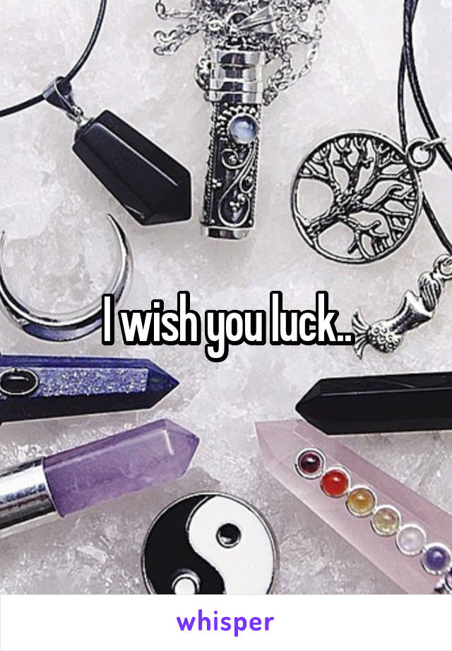 I wish you luck..