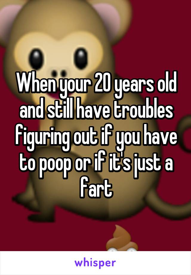When your 20 years old and still have troubles figuring out if you have to poop or if it's just a fart