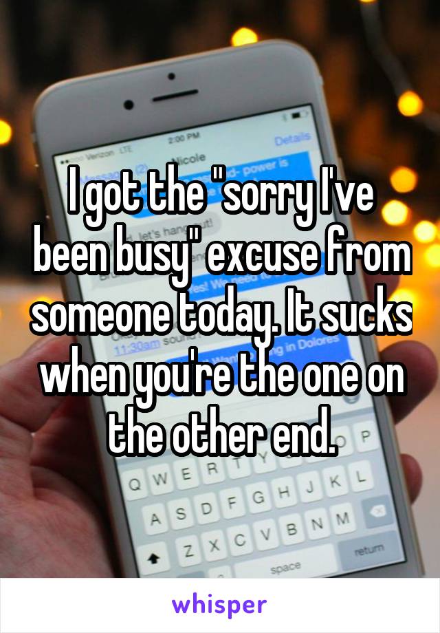 I got the "sorry I've been busy" excuse from someone today. It sucks when you're the one on the other end.