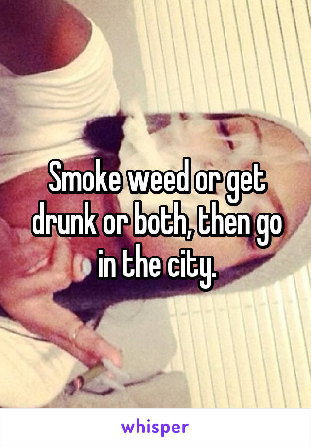 Smoke weed or get drunk or both, then go in the city.