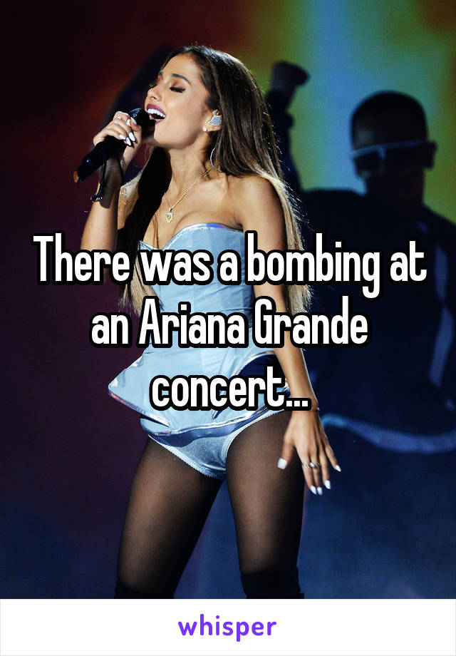There was a bombing at an Ariana Grande concert...
